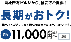 自社所有ビルだから、格安でご提供！長期がおトク！比べてください。長く借りれば借りるほど、おトクです。月々10,000～